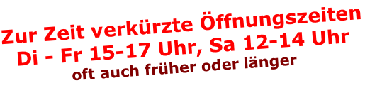 Zur Zeit verkürzte Öffnungszeiten Di - Fr 15-17 Uhr, Sa 12-14 Uhr oft auch früher oder länger